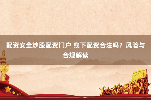 配资安全炒股配资门户 线下配资合法吗?风险与合规解读
