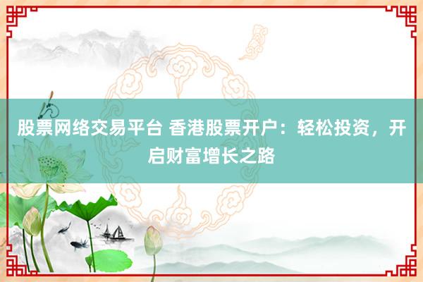 股票网络交易平台 香港股票开户:轻松投资,开启财富增长之路