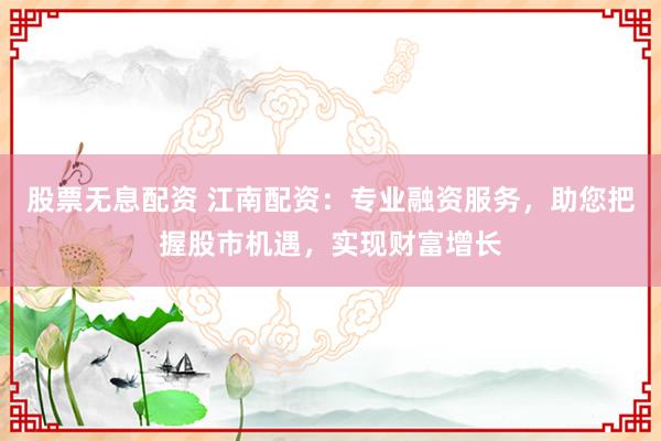 股票无息配资 江南配资:专业融资服务,助您把握股市机遇,实现财富增长