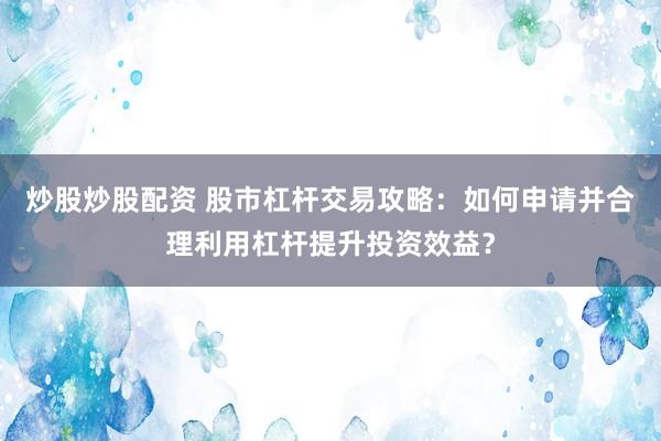 炒股炒股配资 股市杠杆交易攻略：如何申请并合理利用杠杆提升投资效益？