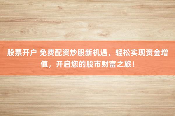 股票开户 免费配资炒股新机遇,轻松实现资金增值,开启您的股市财富之旅!