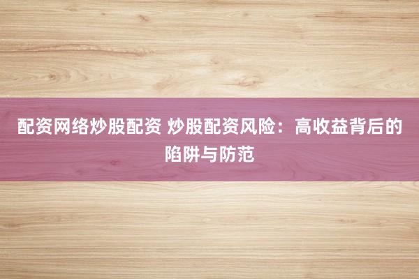 配资网络炒股配资 炒股配资风险：高收益背后的陷阱与防范