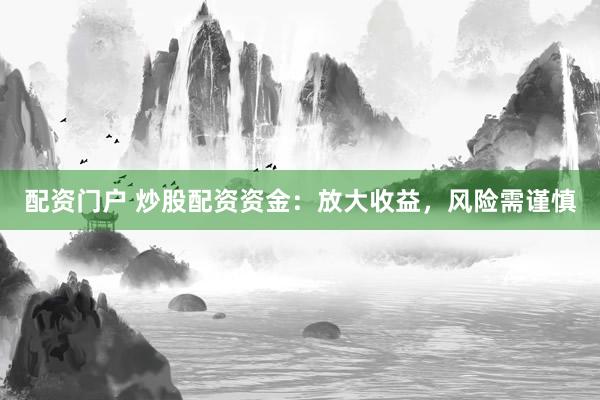 配资门户 炒股配资资金：放大收益，风险需谨慎