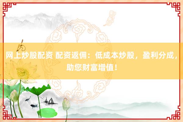 网上炒股配资 配资返佣:低成本炒股,盈利分成,助您财富增值!