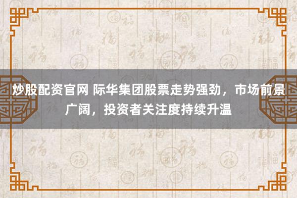 炒股配资官网 际华集团股票走势强劲,市场前景广阔,投资者关注度持续升温