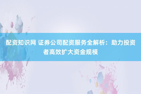 配资知识网 证券公司配资服务全解析:助力投资者高效扩大资金规模