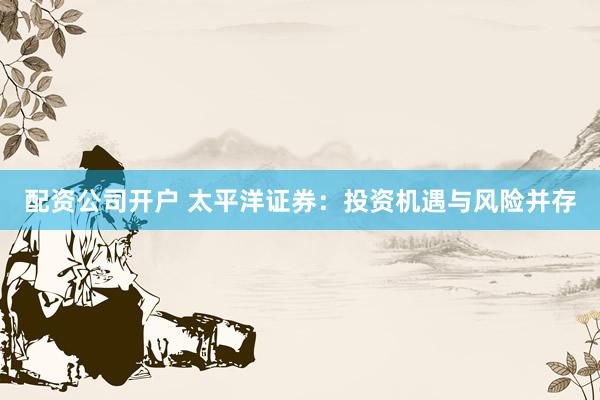 配资公司开户 太平洋证券：投资机遇与风险并存