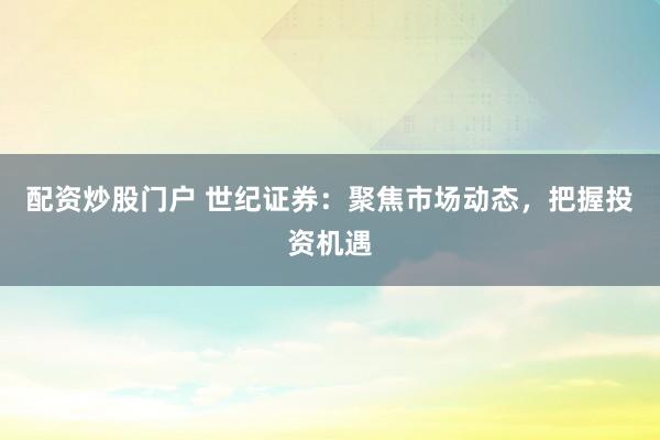 配资炒股门户 世纪证券：聚焦市场动态，把握投资机遇