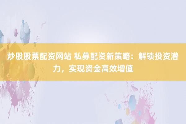 炒股股票配资网站 私募配资新策略：解锁投资潜力，实现资金高效增值