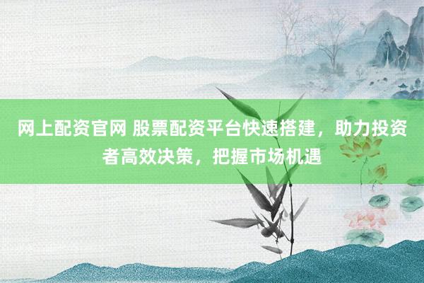 网上配资官网 股票配资平台快速搭建，助力投资者高效决策，把握市场机遇