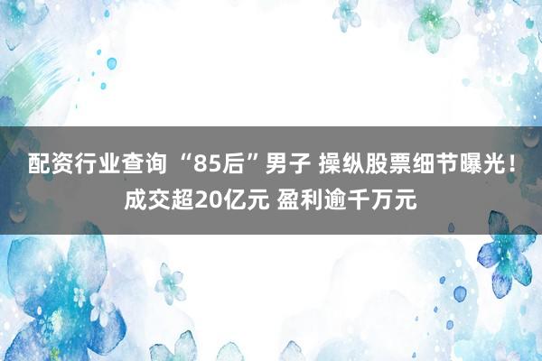 配资行业查询 “85后”男子 操纵股票细节曝光！成交超20亿元 盈利逾千万元