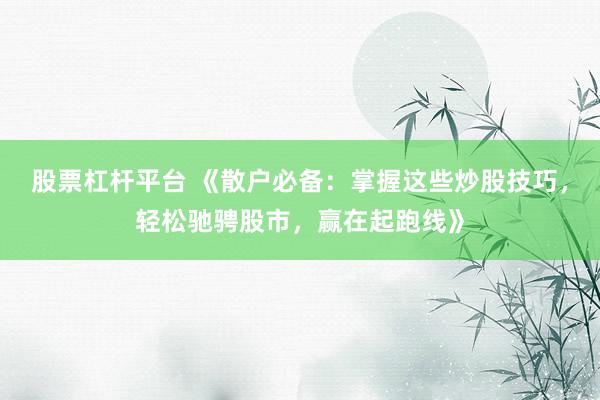 股票杠杆平台 《散户必备：掌握这些炒股技巧，轻松驰骋股市，赢在起跑线》