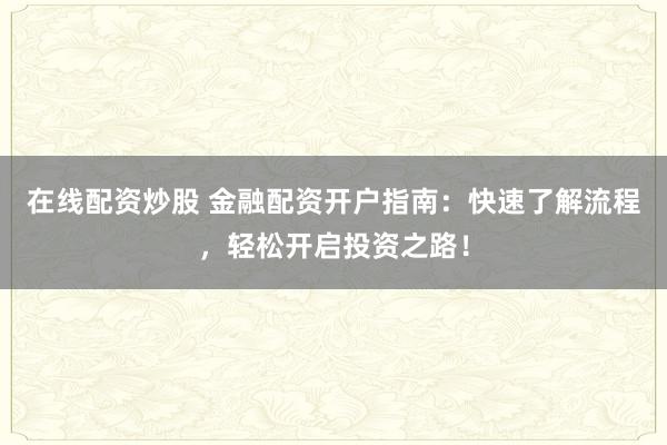 在线配资炒股 金融配资开户指南：快速了解流程，轻松开启投资之路！