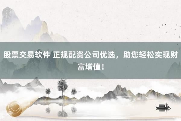 股票交易软件 正规配资公司优选,助您轻松实现财富增值!