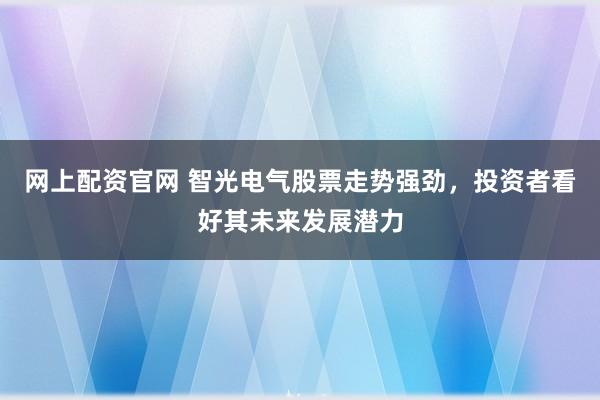 网上配资官网 智光电气股票走势强劲,投资者看好其未来发展潜力