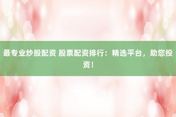 最专业炒股配资 股票配资排行:精选平台,助您投资!