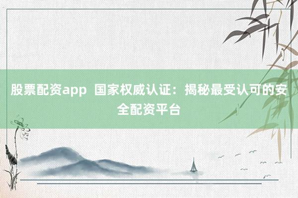 股票配资app  国家权威认证：揭秘最受认可的安全配资平台