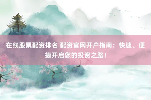 在线股票配资排名 配资官网开户指南：快速、便捷开启您的投资之路！