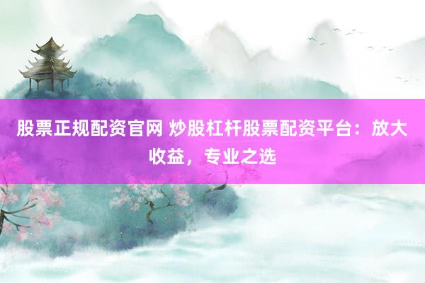 股票正规配资官网 炒股杠杆股票配资平台：放大收益，专业之选