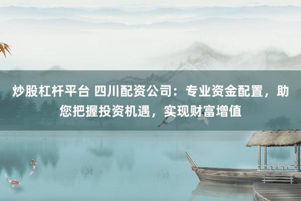 炒股杠杆平台 四川配资公司：专业资金配置，助您把握投资机遇，实现财富增值