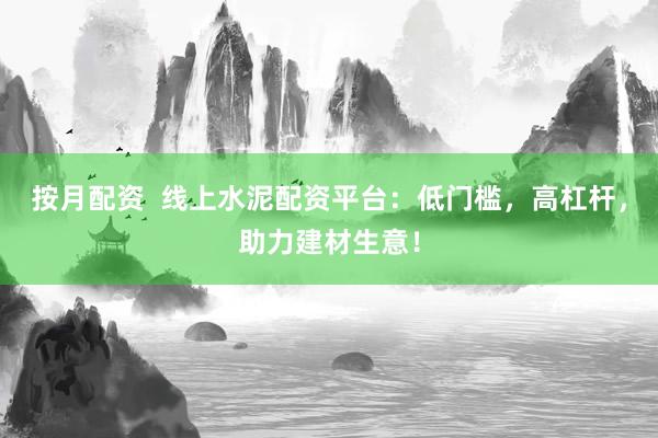 按月配资 线上水泥配资平台:低门槛,高杠杆,助力建材生意!