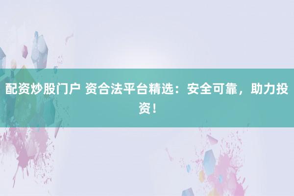 配资炒股门户 资合法平台精选:安全可靠,助力投资!