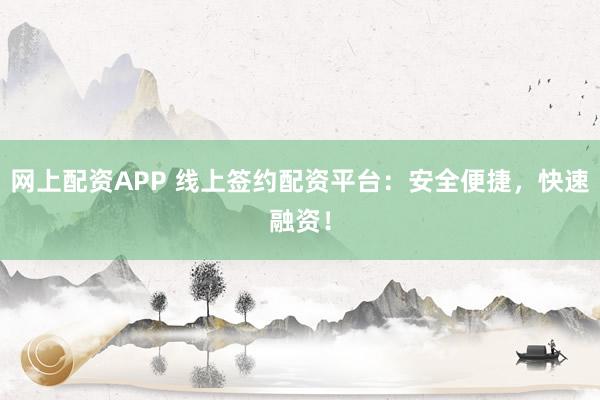 网上配资APP 线上签约配资平台：安全便捷，快速融资！