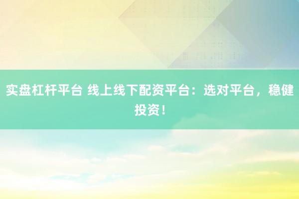 实盘杠杆平台 线上线下配资平台：选对平台，稳健投资！