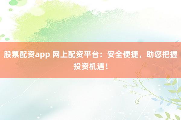 股票配资app 网上配资平台：安全便捷，助您把握投资机遇！