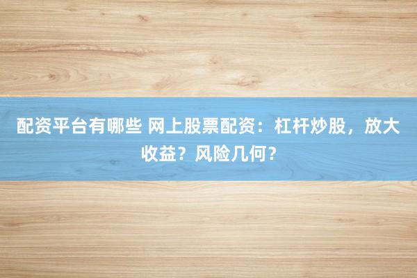 配资平台有哪些 网上股票配资：杠杆炒股，放大收益？风险几何？