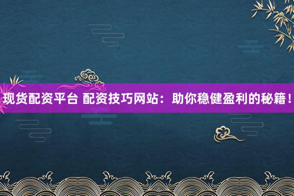 现货配资平台 配资技巧网站：助你稳健盈利的秘籍！