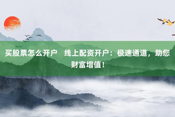 买股票怎么开户   线上配资开户：极速通道，助您财富增值！