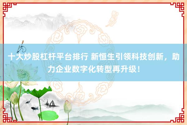 十大炒股杠杆平台排行 新恒生引领科技创新，助力企业数字化转型再升级！