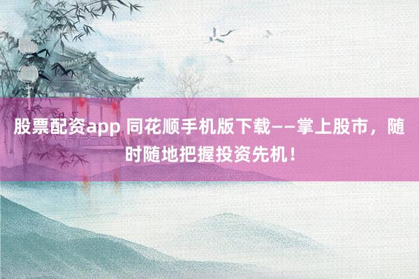 股票配资app 同花顺手机版下载——掌上股市，随时随地把握投资先机！