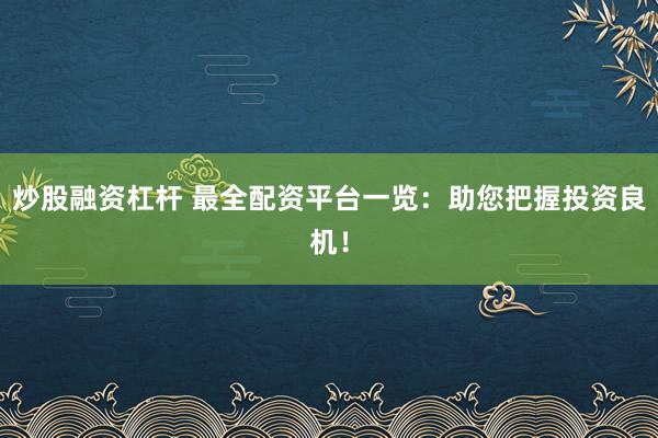炒股融资杠杆 最全配资平台一览：助您把握投资良机！