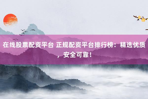 在线股票配资平台 正规配资平台排行榜：精选优质，安全可靠！