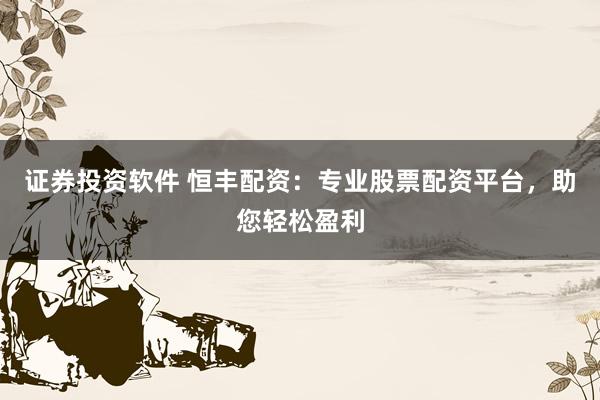 证券投资软件 恒丰配资：专业股票配资平台，助您轻松盈利