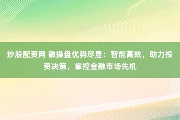 炒股配资网 徽操盘优势尽显:智能高效,助力投资决策,掌控金融市场先机