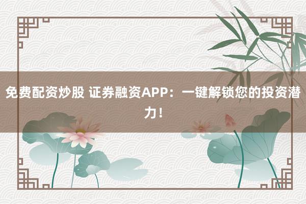 免费配资炒股 证券融资APP:一键解锁您的投资潜力!