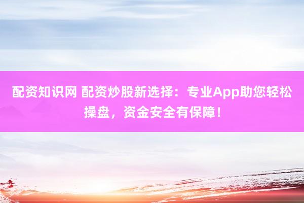 配资知识网 配资炒股新选择:专业App助您轻松操盘,资金安全有保障!