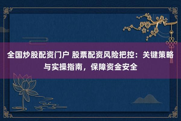 全国炒股配资门户 股票配资风险把控:关键策略与实操指南,保障资金安全