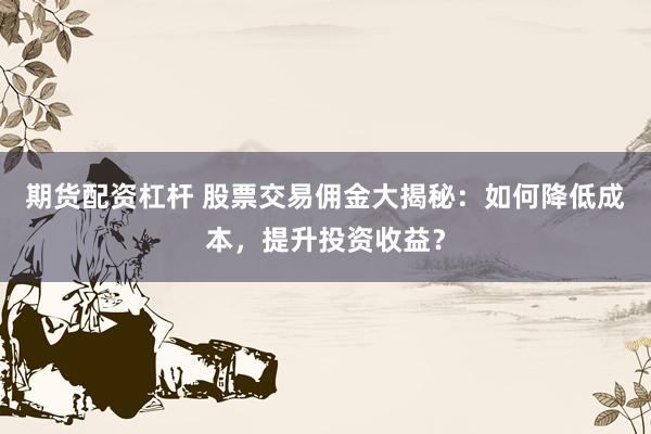 期货配资杠杆 股票交易佣金大揭秘:如何降低成本,提升投资收益?
