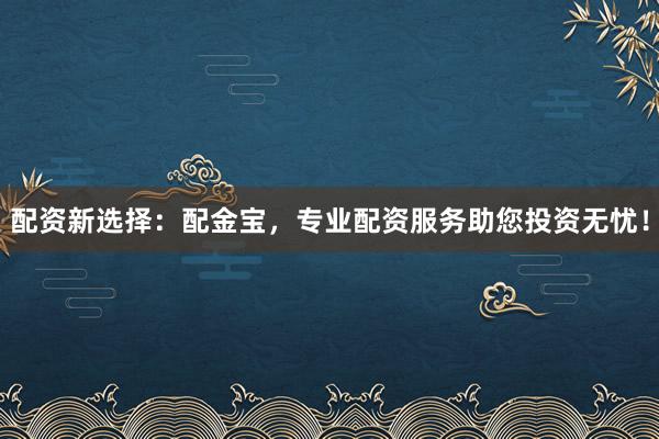 配资新选择：配金宝，专业配资服务助您投资无忧！
