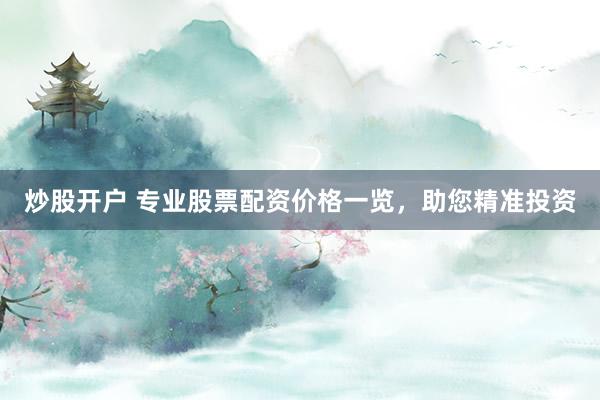 炒股开户 专业股票配资价格一览,助您精准投资