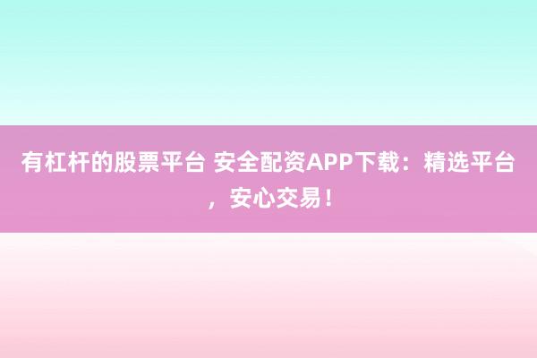 有杠杆的股票平台 安全配资APP下载:精选平台,安心交易!