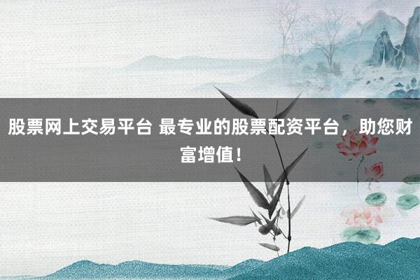 股票网上交易平台 最专业的股票配资平台,助您财富增值!