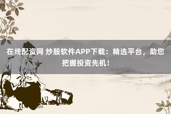 在线配资网 炒股软件APP下载：精选平台，助您把握投资先机！