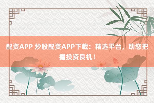 配资APP 炒股配资APP下载:精选平台,助您把握投资良机!