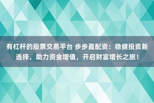 有杠杆的股票交易平台 步步盈配资:稳健投资新选择,助力资金增值,开启财富增长之旅!