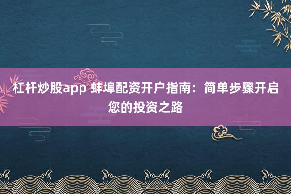 杠杆炒股app 蚌埠配资开户指南:简单步骤开启您的投资之路